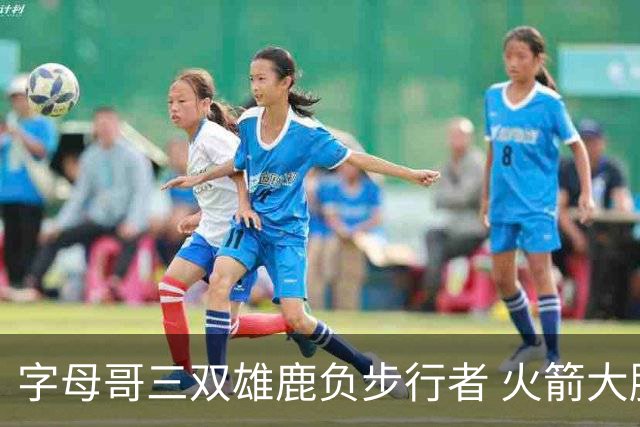 字母哥三双雄鹿负步行者 火箭大胜活塞止3连败