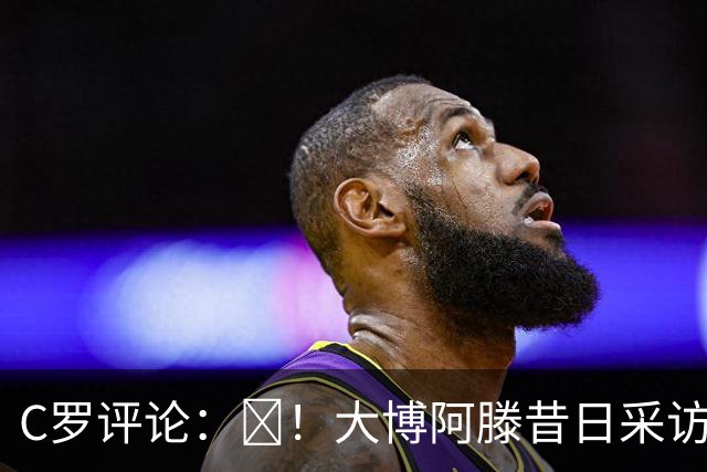 C罗评论：😂！大博阿滕昔日采访：签约巴萨时我撒谎梅西是最佳